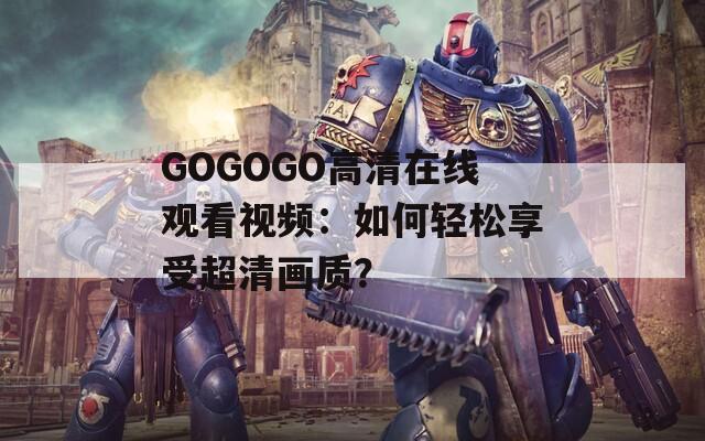 GOGOGO高清在线观看视频：如何轻松享受超清画质？