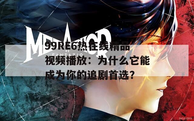 99RE6热在线精品视频播放：为什么它能成为你的追剧首选？