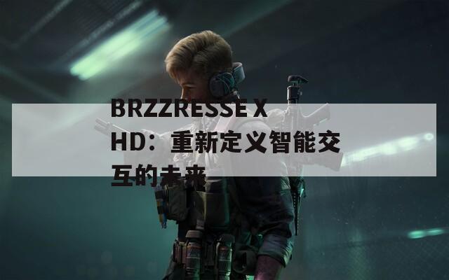 BRZZRESSEⅩHD：重新定义智能交互的未来