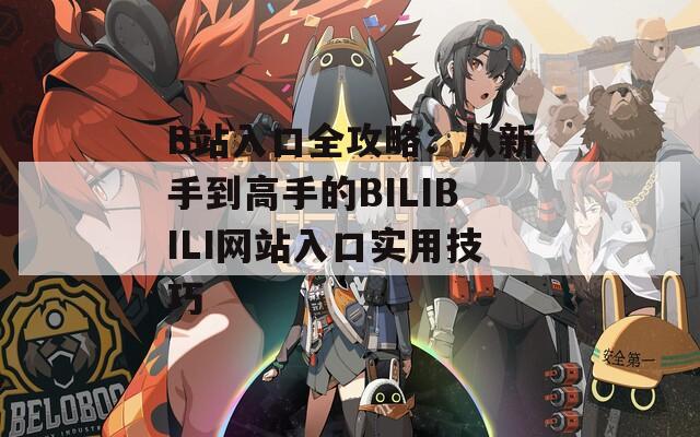 B站入口全攻略：从新手到高手的BILIBILI网站入口实用技巧