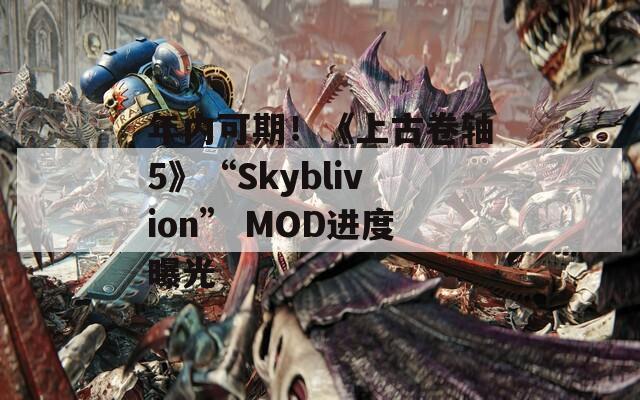 年内可期！《上古卷轴5》“Skyblivion” MOD进度曝光