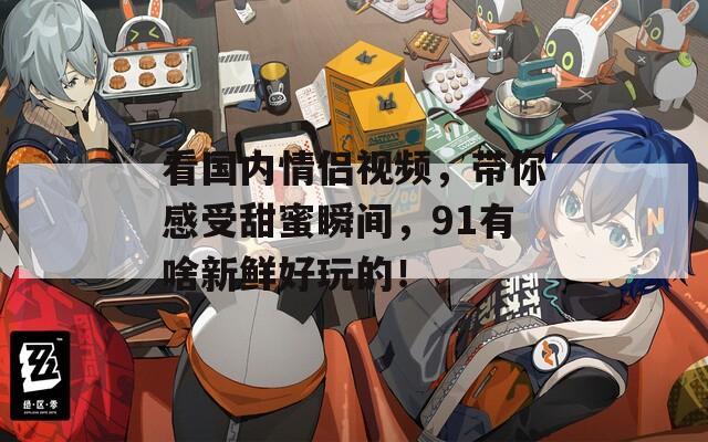 看国内情侣视频，带你感受甜蜜瞬间，91有啥新鲜好玩的！