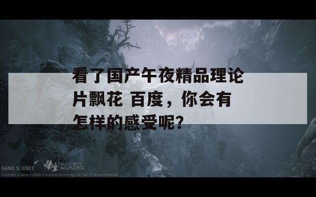 看了国产午夜精品理论片飘花 百度，你会有怎样的感受呢？