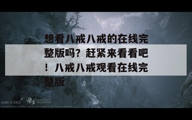 想看八戒八戒的在线完整版吗？赶紧来看看吧！八戒八戒观看在线完整版