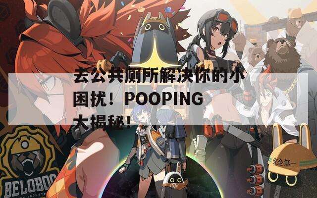 去公共厕所解决你的小困扰！POOPING大揭秘！