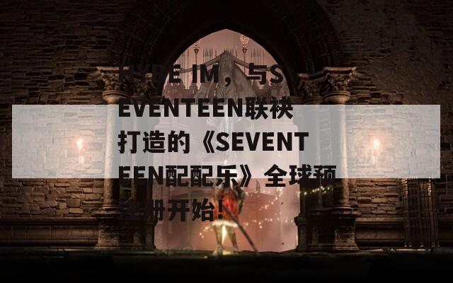 HYBE IM，与SEVENTEEN联袂打造的《SEVENTEEN配配乐》全球预注册开始!