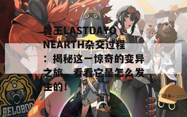 兽王LASTDAYONEARTH杂交过程：揭秘这一惊奇的变异之旅，看看它是怎么发生的！