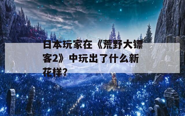 日本玩家在《荒野大镖客2》中玩出了什么新花样？