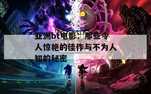 亚洲bt电影：那些令人惊艳的佳作与不为人知的秘密