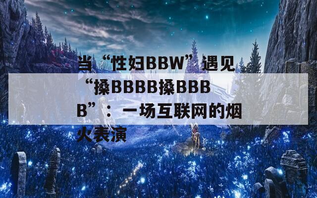 当“性妇BBW”遇见“搡BBBB搡BBBB”：一场互联网的烟火表演