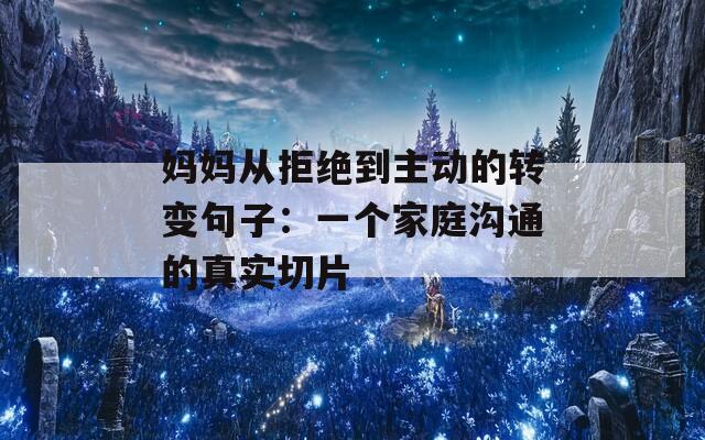 妈妈从拒绝到主动的转变句子：一个家庭沟通的真实切片