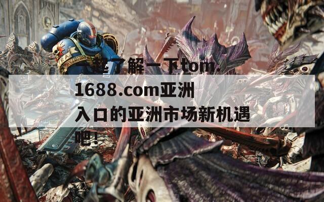 一起了解一下tom.1688.com亚洲入口的亚洲市场新机遇吧！