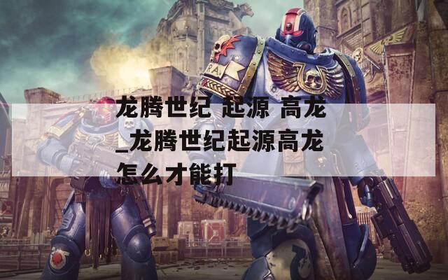 龙腾世纪 起源 高龙_龙腾世纪起源高龙 怎么才能打