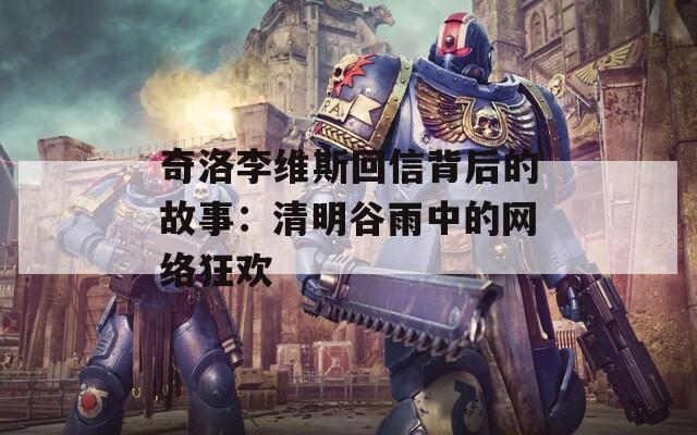 奇洛李维斯回信背后的故事：清明谷雨中的网络狂欢