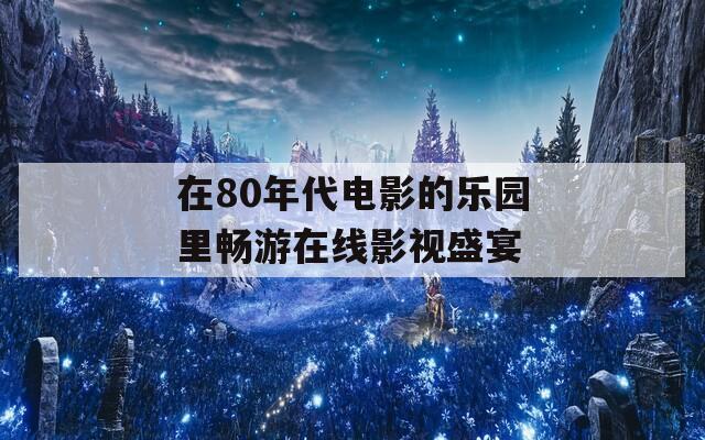 在80年代电影的乐园里畅游在线影视盛宴