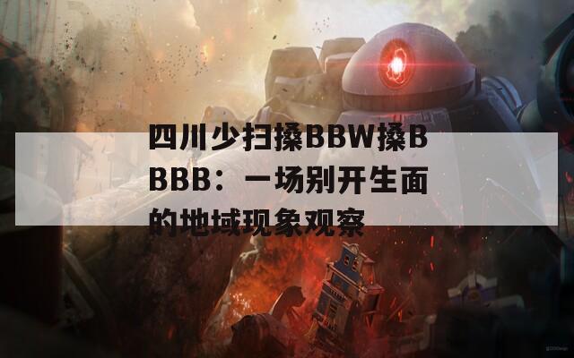 四川少扫搡BBW搡BBBB：一场别开生面的地域现象观察