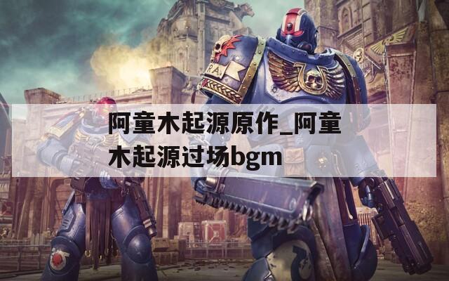 阿童木起源原作_阿童木起源过场bgm