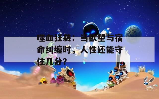 噬血狂袭：当欲望与宿命纠缠时，人性还能守住几分？