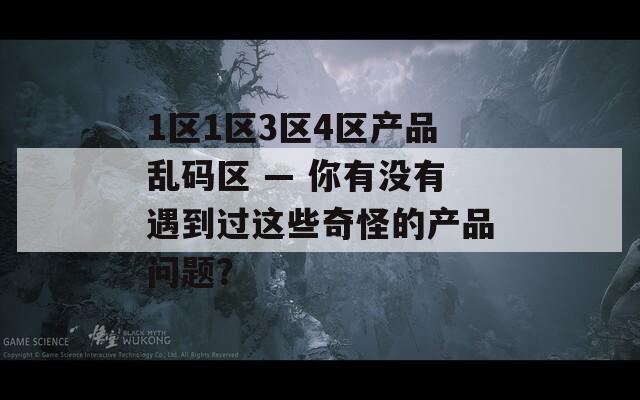 1区1区3区4区产品乱码区 — 你有没有遇到过这些奇怪的产品问题？