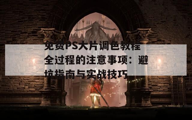 免费PS大片调色教程全过程的注意事项：避坑指南与实战技巧