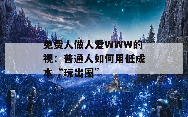 免费人做人爱WWW的视：普通人如何用低成本“玩出圈”