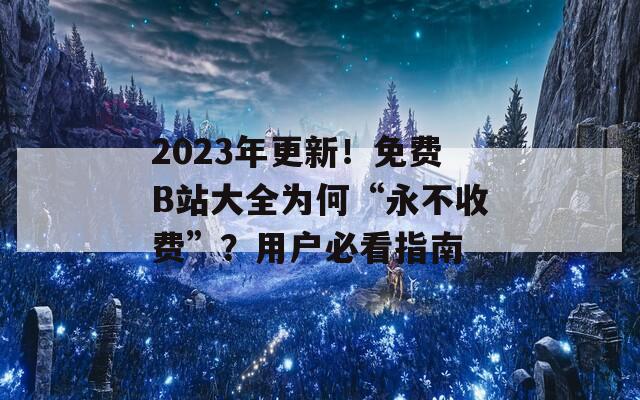 2023年更新！免费B站大全为何“永不收费”？用户必看指南