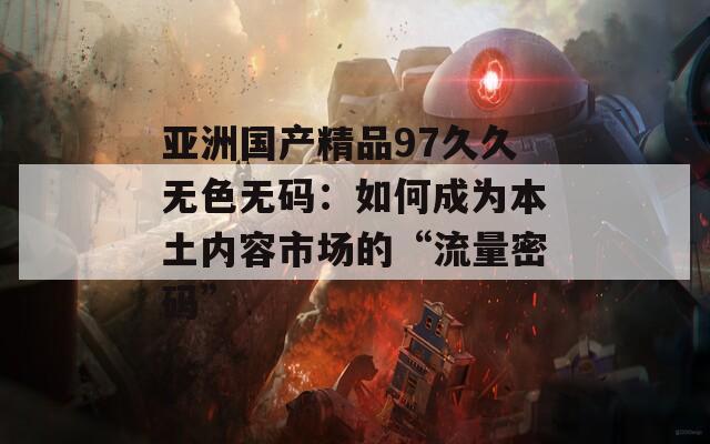 亚洲国产精品97久久无色无码：如何成为本土内容市场的“流量密码”