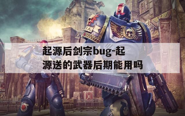 起源后剑宗bug-起源送的武器后期能用吗