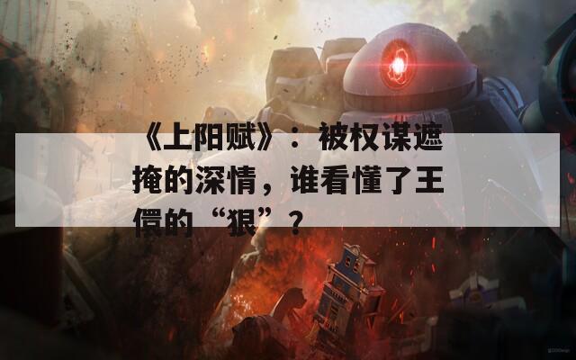 《上阳赋》：被权谋遮掩的深情，谁看懂了王儇的“狠”？