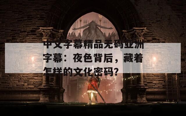 中文字幕精品无码亚洲字幕：夜色背后，藏着怎样的文化密码？