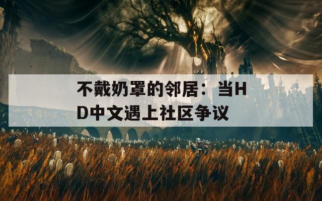 不戴奶罩的邻居：当HD中文遇上社区争议