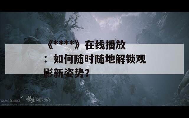 《****》在线播放：如何随时随地解锁观影新姿势？