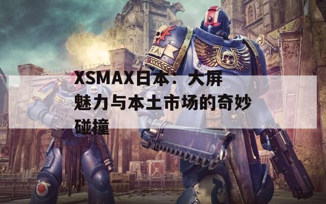 XSMAX日本：大屏魅力与本土市场的奇妙碰撞