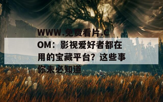 WWW.免费看片.COM：影视爱好者都在用的宝藏平台？这些事你未必知道