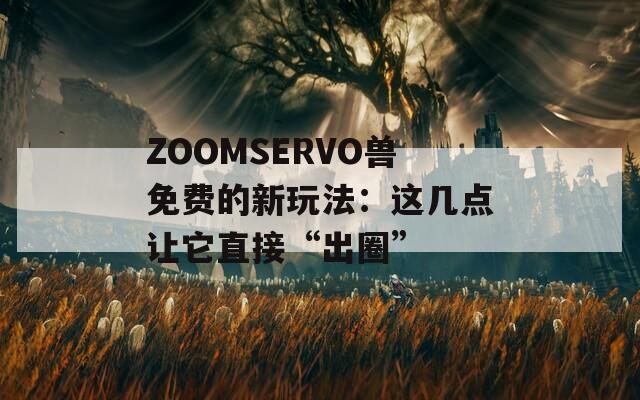 ZOOMSERVO兽免费的新玩法：这几点让它直接“出圈”