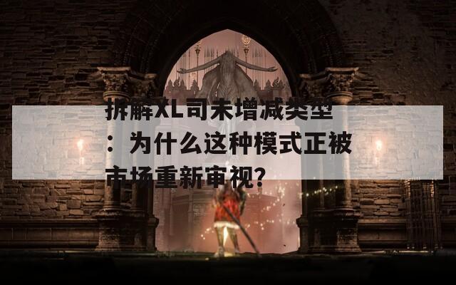 拆解XL司未增减类型：为什么这种模式正被市场重新审视？