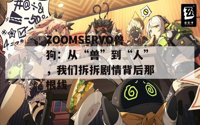 ZOOMSERVO兽狗：从“兽”到“人”，我们拆拆剧情背后那根线