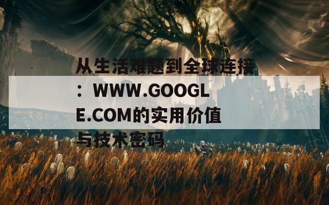 从生活难题到全球连接：WWW.GOOGLE.COM的实用价值与技术密码