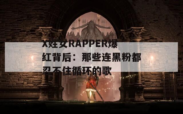 X姓女RAPPER爆红背后：那些连黑粉都忍不住循环的歌