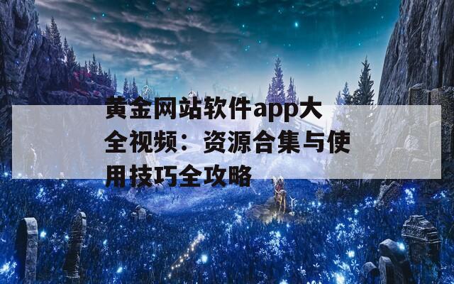 黄金网站软件app大全视频：资源合集与使用技巧全攻略