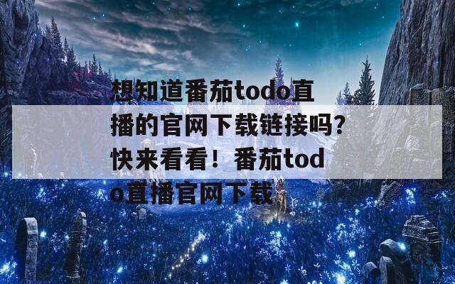 想知道番茄todo直播的官网下载链接吗？快来看看！番茄todo直播官网下载