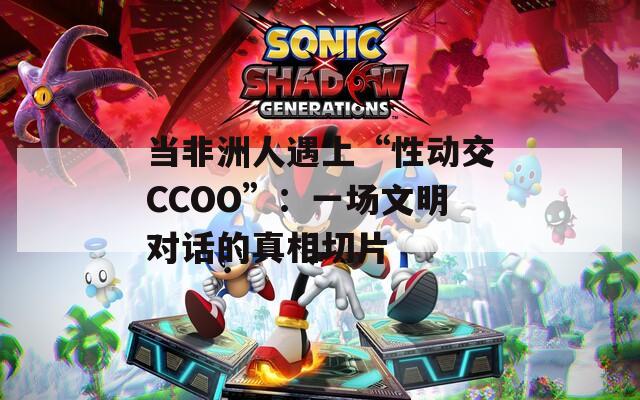 当非洲人遇上“性动交CCOO”：一场文明对话的真相切片