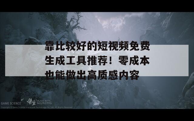 靠比较好的短视频免费生成工具推荐！零成本也能做出高质感内容