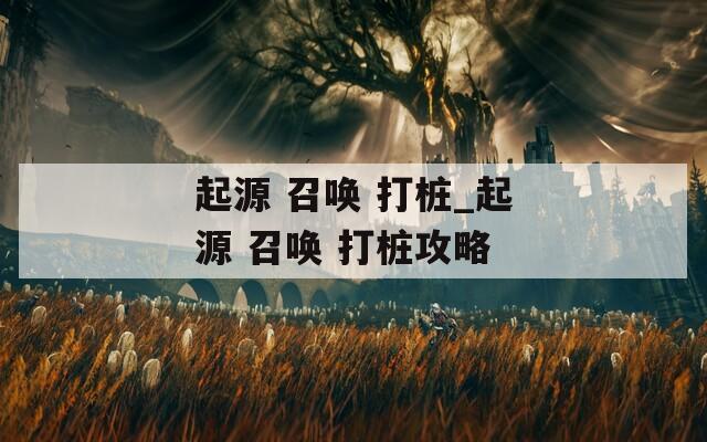 起源 召唤 打桩_起源 召唤 打桩攻略