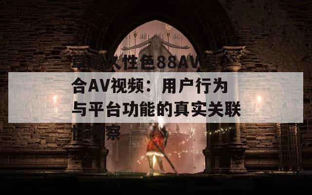 草草久性色88AV综合AV视频：用户行为与平台功能的真实关联性观察