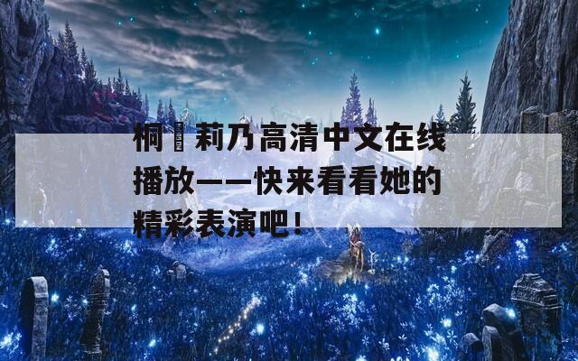 桐嶋莉乃高清中文在线播放——快来看看她的精彩表演吧！