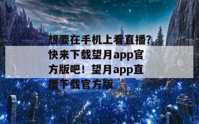 想要在手机上看直播？快来下载望月app官方版吧！望月app直播下载官方版