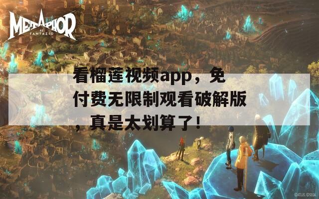 看榴莲视频app，免付费无限制观看破解版，真是太划算了！