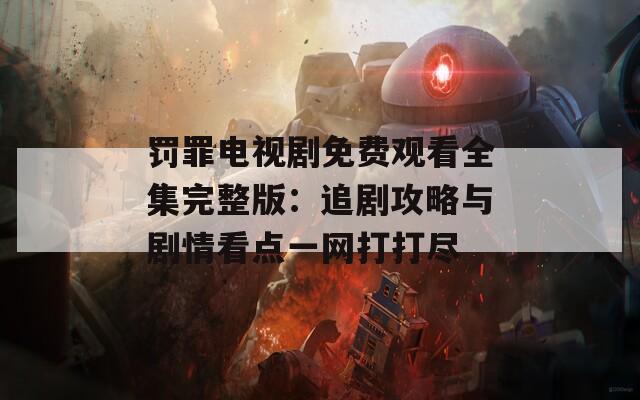 罚罪电视剧免费观看全集完整版：追剧攻略与剧情看点一网打打尽