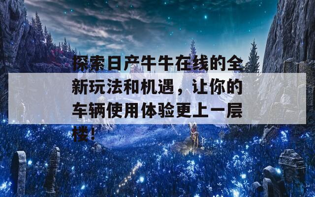 探索日产牛牛在线的全新玩法和机遇，让你的车辆使用体验更上一层楼！